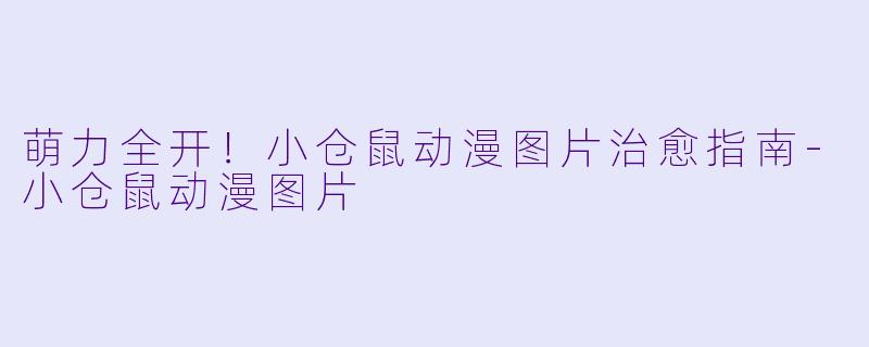 萌力全开！小仓鼠动漫图片治愈指南-小仓鼠动漫图片