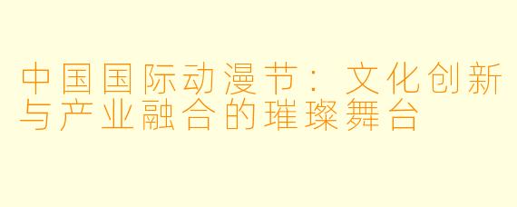 中国国际动漫节：文化创新与产业融合的璀璨舞台