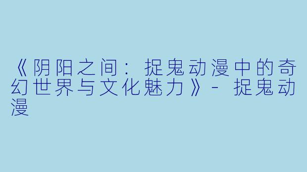 《阴阳之间：捉鬼动漫中的奇幻世界与文化魅力》-捉鬼动漫