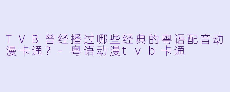 TVB曾经播过哪些经典的粤语配音动漫卡通？-粤语动漫tvb卡通