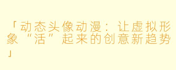 「动态头像动漫：让虚拟形象“活”起来的创意新趋势」