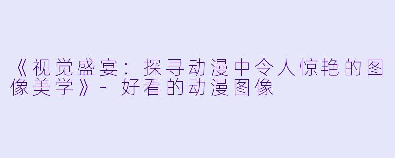 《视觉盛宴：探寻动漫中令人惊艳的图像美学》-好看的动漫图像