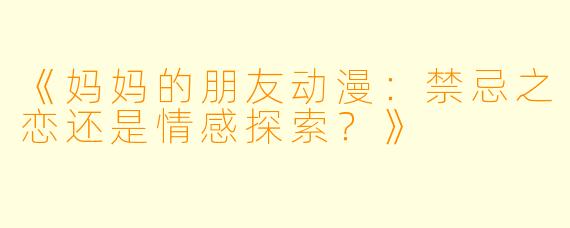《妈妈的朋友动漫：禁忌之恋还是情感探索？》