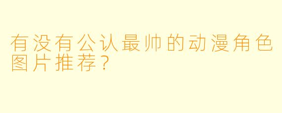有没有公认最帅的动漫角色图片推荐？