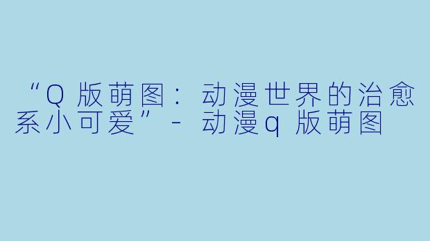“Q版萌图：动漫世界的治愈系小可爱”-动漫q版萌图
