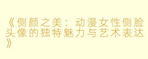 《侧颜之美：动漫女性侧脸头像的独特魅力与艺术表达》