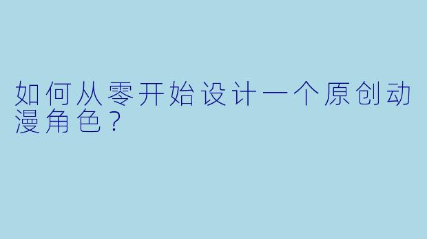 如何从零开始设计一个原创动漫角色？