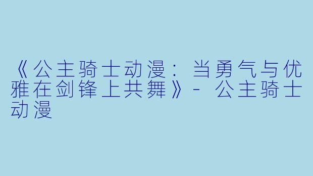 《公主骑士动漫：当勇气与优雅在剑锋上共舞》-公主骑士动漫