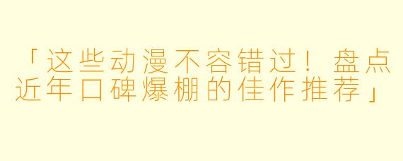 「这些动漫不容错过！盘点近年口碑爆棚的佳作推荐」