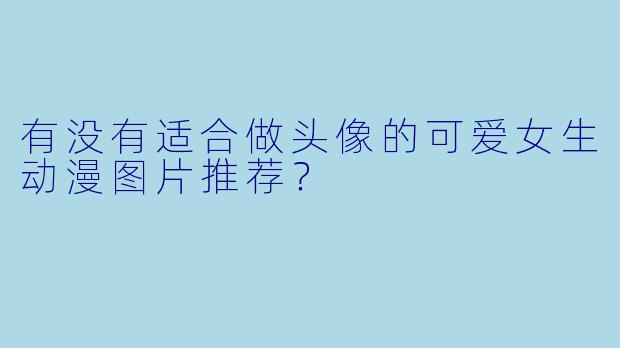 有没有适合做头像的可爱女生动漫图片推荐？