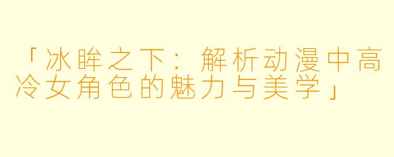 「冰眸之下：解析动漫中高冷女角色的魅力与美学」