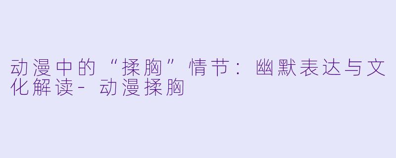 动漫中的“揉胸”情节：幽默表达与文化解读-动漫揉胸