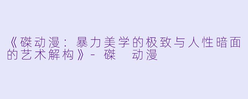 《磔动漫：暴力美学的极致与人性暗面的艺术解构》-磔 动漫