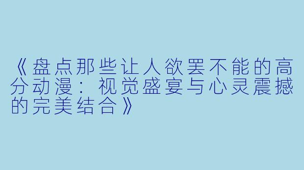 《盘点那些让人欲罢不能的高分动漫：视觉盛宴与心灵震撼的完美结合》