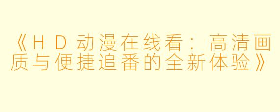 《HD动漫在线看：高清画质与便捷追番的全新体验》