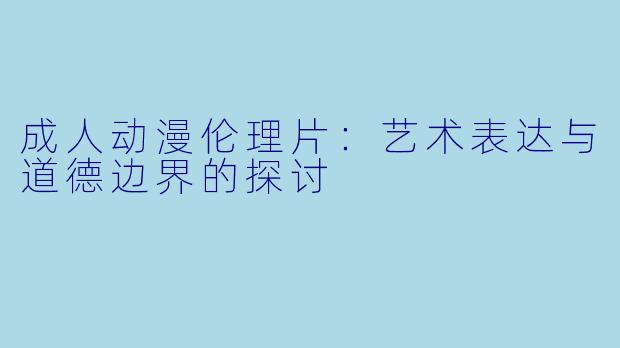 成人动漫伦理片：艺术表达与道德边界的探讨