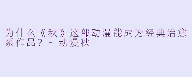 为什么《秋》这部动漫能成为经典治愈系作品？-动漫秋