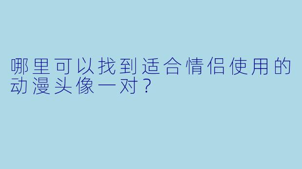 哪里可以找到适合情侣使用的动漫头像一对？