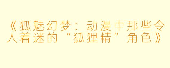 《狐魅幻梦：动漫中那些令人着迷的“狐狸精”角色》