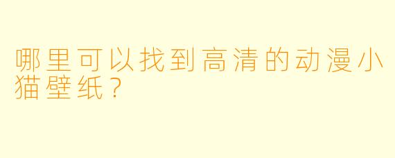 哪里可以找到高清的动漫小猫壁纸？
