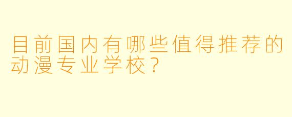 目前国内有哪些值得推荐的动漫专业学校？