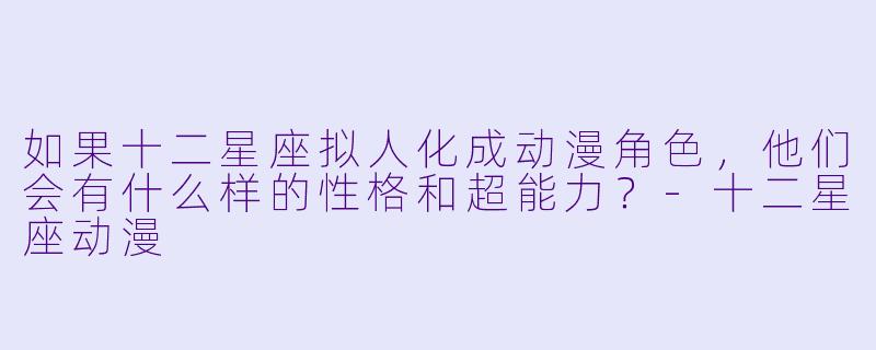 如果十二星座拟人化成动漫角色,他们会有什么样的性格和超能力?