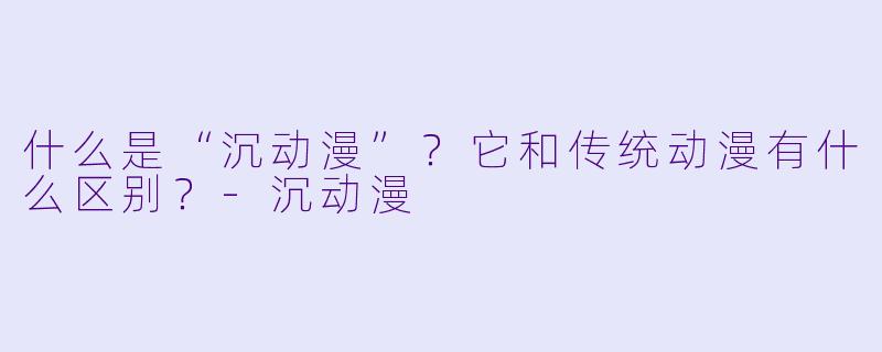 什么是“沉动漫”？它和传统动漫有什么区别？-沉动漫