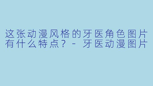 这张动漫风格的牙医角色图片有什么特点?