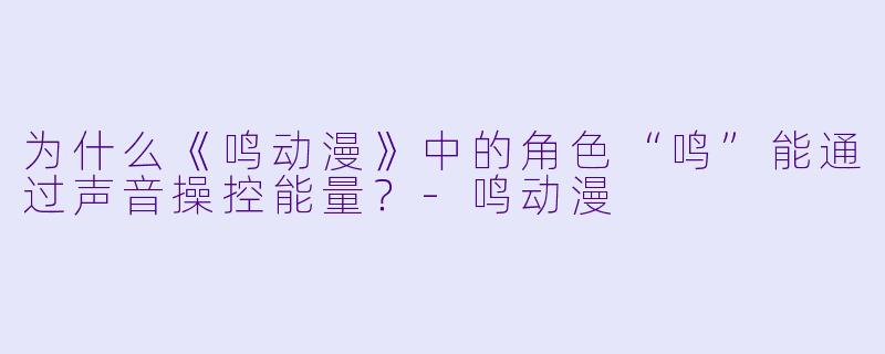 为什么《鸣动漫》中的角色“鸣”能通过声音操控能量？-鸣动漫