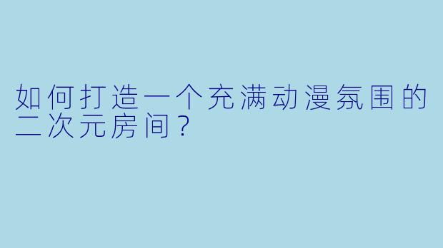 如何打造一个充满动漫氛围的二次元房间？