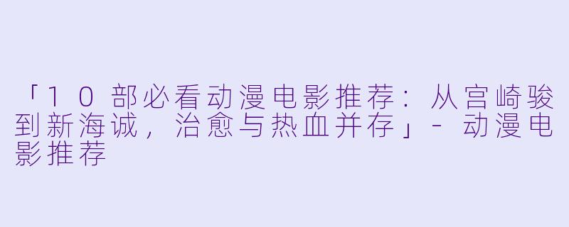 「10部必看动漫电影推荐：从宫崎骏到新海诚，治愈与热血并存」-动漫电影推荐