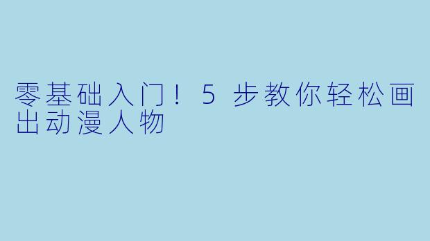 零基础入门！5步教你轻松画出动漫人物