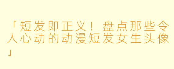 「短发即正义！盘点那些令人心动的动漫短发女生头像」