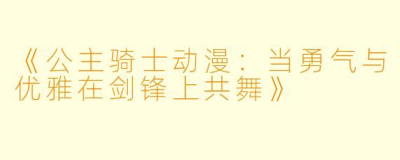 《公主骑士动漫：当勇气与优雅在剑锋上共舞》