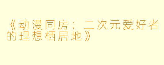 《动漫同房：二次元爱好者的理想栖居地》