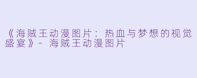《海贼王动漫图片：热血与梦想的视觉盛宴》-海贼王动漫图片