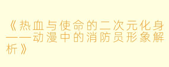 《热血与使命的二次元化身——动漫中的消防员形象解析》