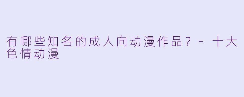 有哪些知名的成人向动漫作品？-十大色情动漫