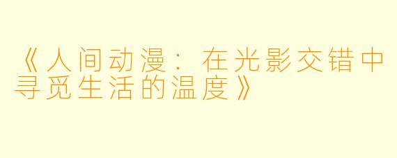 《人间动漫：在光影交错中寻觅生活的温度》