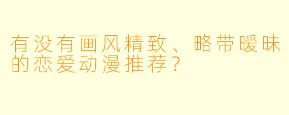 有没有画风精致、略带暧昧的恋爱动漫推荐？
