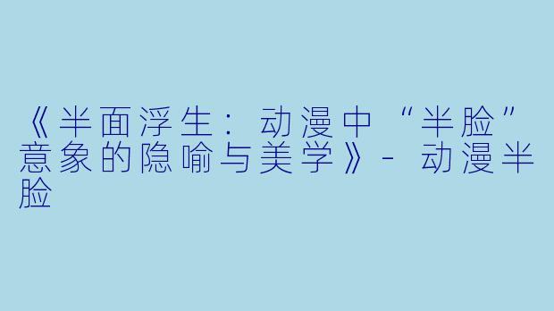 《半面浮生：动漫中“半脸”意象的隐喻与美学》-动漫半脸