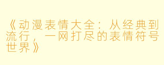 《动漫表情大全：从经典到流行，一网打尽的表情符号世界》