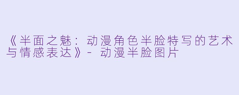 《半面之魅：动漫角色半脸特写的艺术与情感表达》-动漫半脸图片