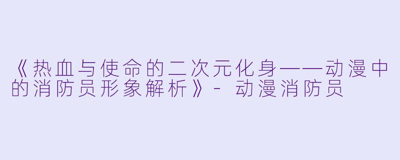 《热血与使命的二次元化身——动漫中的消防员形象解析》-动漫消防员