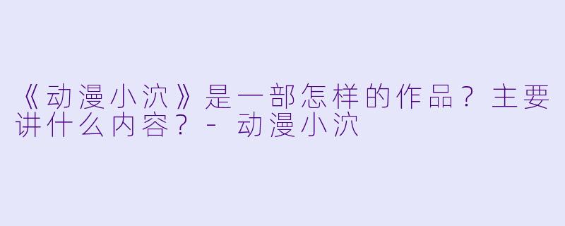 《动漫小泬》是一部怎样的作品?主要讲什么内容?