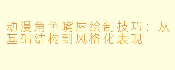 动漫角色嘴唇绘制技巧：从基础结构到风格化表现
