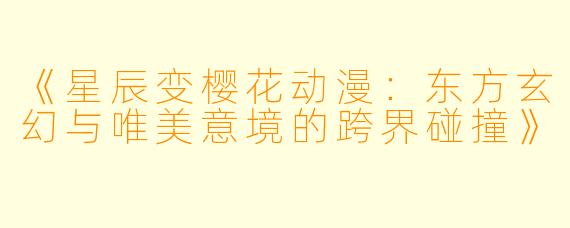 《星辰变樱花动漫：东方玄幻与唯美意境的跨界碰撞》