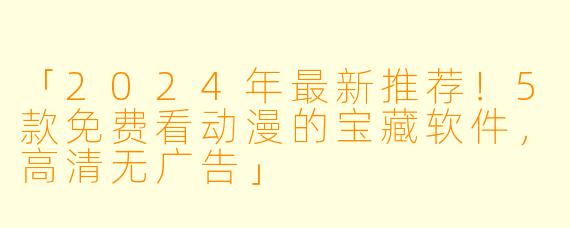 「2024年最新推荐！5款免费看动漫的宝藏软件，高清无广告」