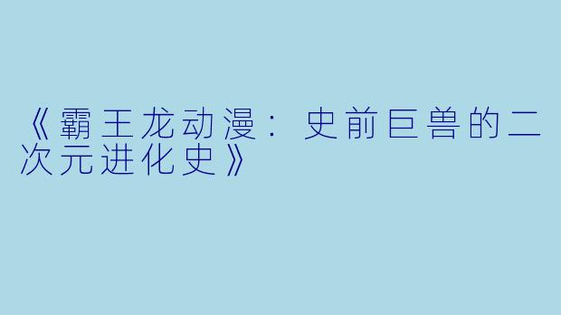 《霸王龙动漫：史前巨兽的二次元进化史》