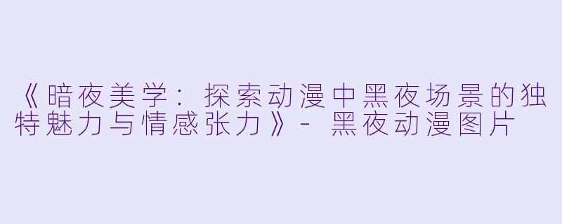 《暗夜美学:探索动漫中黑夜场景的独特魅力与情感张力》-黑夜动漫图片